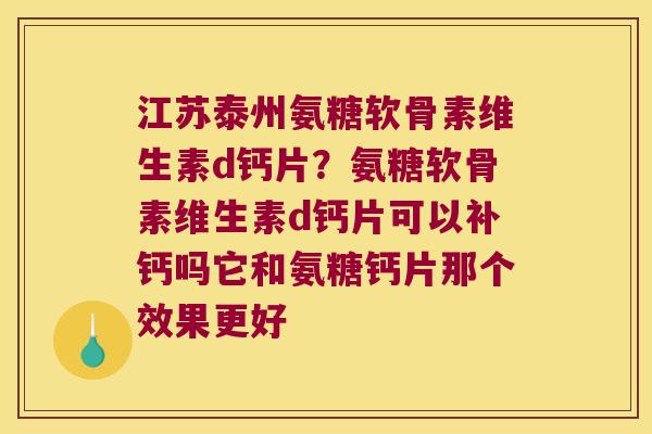 江苏泰州氨糖软骨素维生素d钙片?氨糖软骨素维生素d钙片可以补钙吗它和氨糖钙片那个效果更好