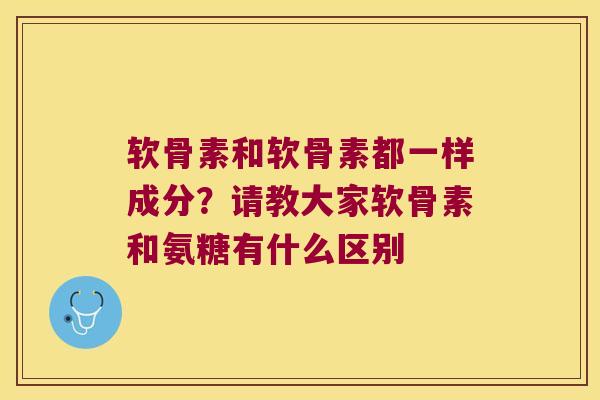 软骨素和软骨素都一样成分?请教大家软骨素和氨糖有什么区别