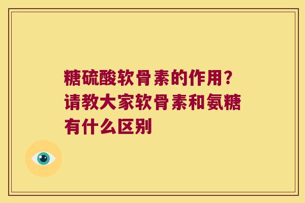 糖硫酸软骨素的作用?请教大家软骨素和氨糖有什么区别