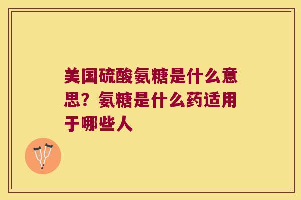 美国硫酸氨糖是什么意思?氨糖是什么药适用于哪些人