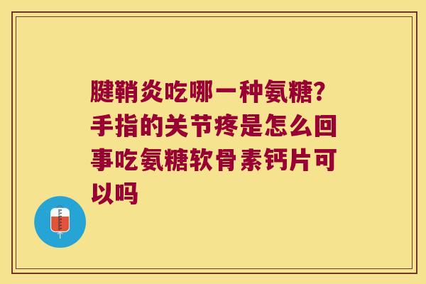 腱鞘炎吃哪一种氨糖?手指的关节疼是怎么回事吃氨糖软骨素钙片可以吗 腱鞘炎吃哪一种氨糖?手指的关节疼是怎么回事吃氨糖软骨素钙片可以吗