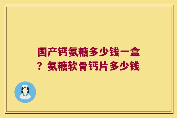 国产钙氨糖多少钱一盒?氨糖软骨钙片多少钱