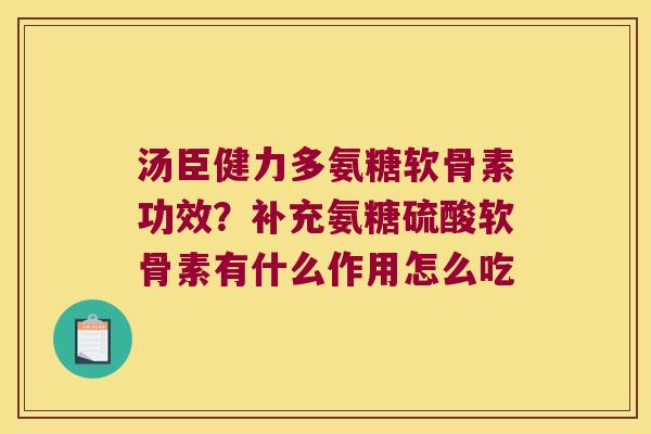 汤臣健力多氨糖软骨素功效?补充氨糖硫酸软骨素有什么作用怎么吃
