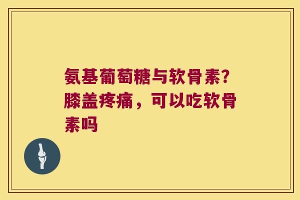 氨基葡萄糖与软骨素？膝盖疼痛，可以吃软骨素吗