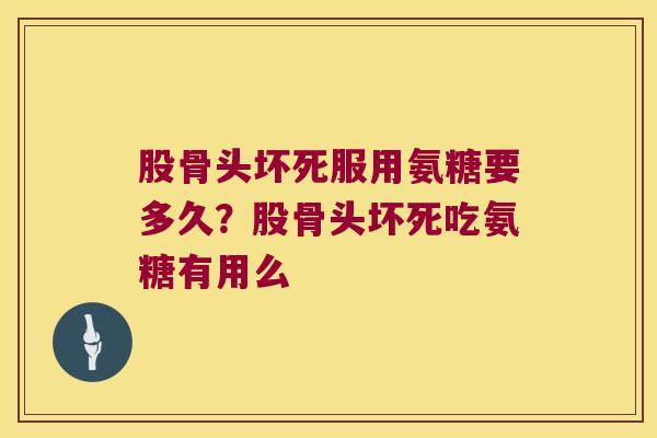 股骨头坏死服用氨糖要多久?股骨头坏死吃氨糖有用么