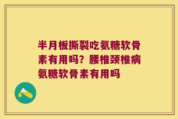半月板撕裂吃氨糖软骨素有用吗?腰椎颈椎病氨糖软骨素有用吗