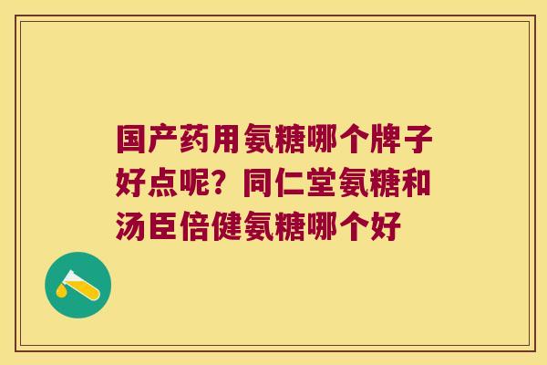 国产药用氨糖哪个牌子好点呢?同仁堂氨糖和汤臣倍健氨糖哪个好