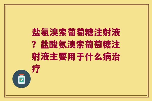 盐氨溴索葡萄糖注射液?盐酸氨溴索葡萄糖注射液主要用于什么病治疗