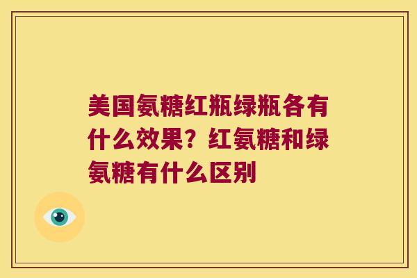 美国氨糖红瓶绿瓶各有什么效果?红氨糖和绿氨糖有什么区别