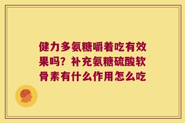 健力多氨糖嚼着吃有效果吗?补充氨糖硫酸软骨素有什么作用怎么吃
