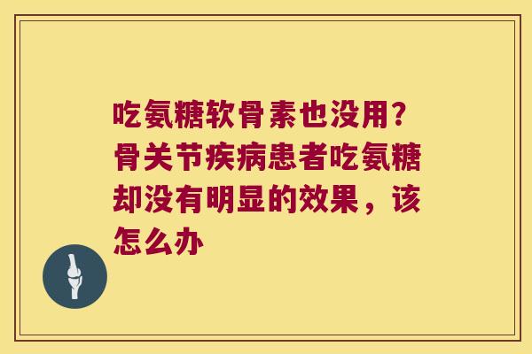 吃氨糖软骨素也没用?骨关节患者吃氨糖却没有明显的效果,该怎么办 吃氨糖软骨素也没用?骨关节患者吃氨糖却没有明显的效果,该怎么办