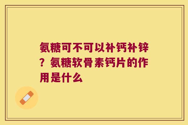 氨糖可不可以补钙补锌?氨糖软骨素钙片的作用是什么