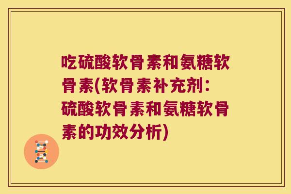 吃硫酸软骨素和氨糖软骨素(软骨素补充剂:硫酸软骨素和氨糖软骨素的功效分析)