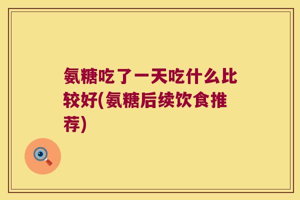 氨糖吃了一天吃什么比较好(氨糖后续饮食推荐)