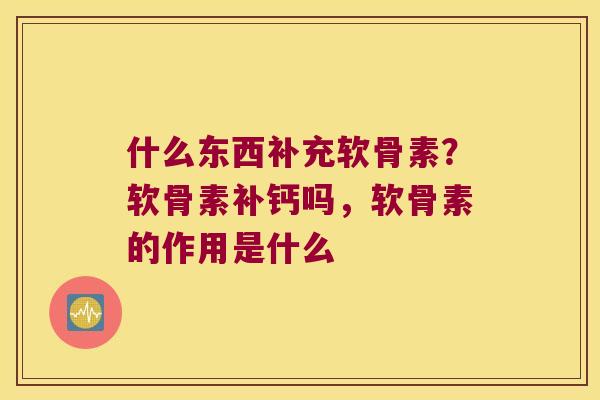 什么东西补充软骨素?软骨素补钙吗,软骨素的作用是什么