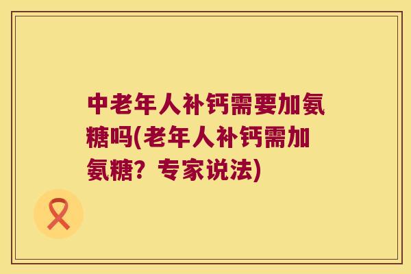 中老年人补钙需要加氨糖吗(老年人补钙需加氨糖?专家说法)