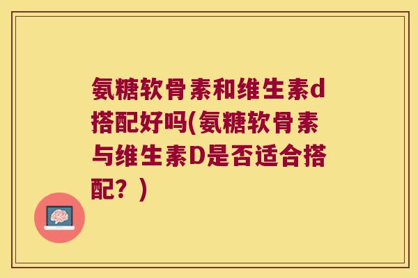 氨糖软骨素和维生素d搭配好吗(氨糖软骨素与维生素D是否适合搭配?)