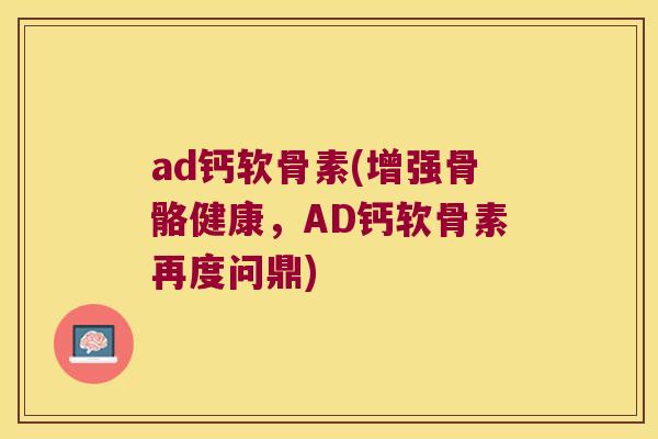 ad钙软骨素(增强骨骼健康,AD钙软骨素再度问鼎)