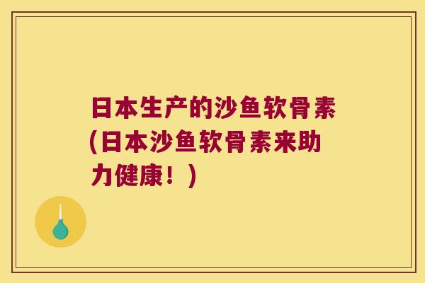 日本生产的沙鱼软骨素(日本沙鱼软骨素来助力健康!)