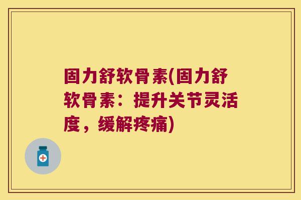 固力舒软骨素(固力舒软骨素:提升关节灵活度,缓解疼痛)
