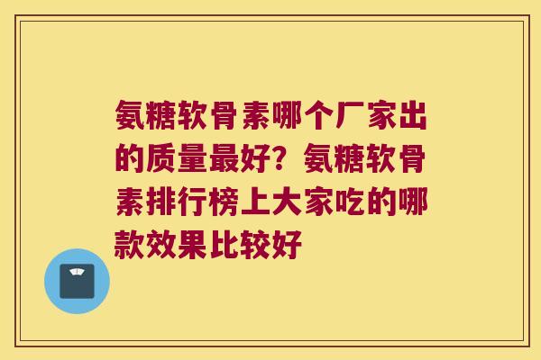 氨糖软骨素哪个厂家出的质量最好?氨糖软骨素排行榜上大家吃的哪款效果比较好