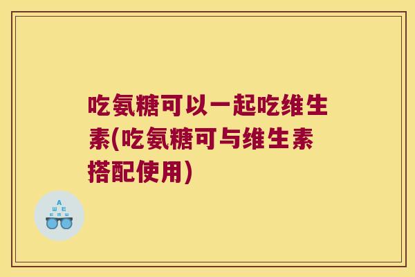 吃氨糖可以一起吃维生素(吃氨糖可与维生素搭配使用)