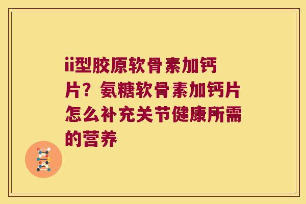 ii型胶原软骨素加钙片?氨糖软骨素加钙片怎么补充关节健康所需的营养