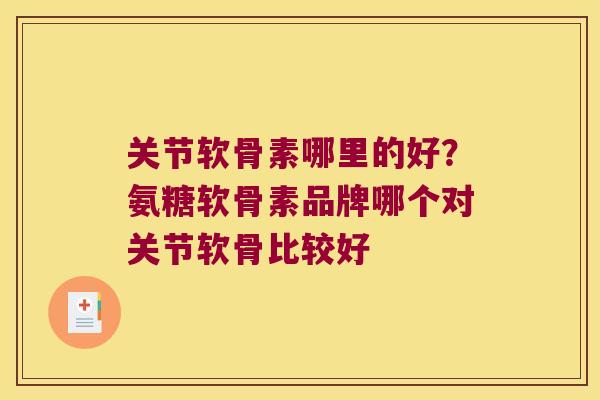 关节软骨素哪里的好?氨糖软骨素品牌哪个对关节软骨比较好
