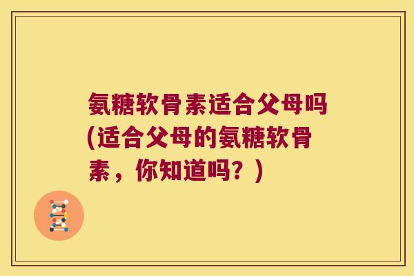 氨糖软骨素适合父母吗(适合父母的氨糖软骨素,你知道吗?)
