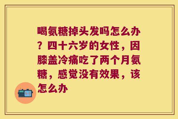 喝氨糖掉头发吗怎么办？四十六岁的女性，因膝盖冷痛吃了两个月氨糖，感觉没有效果，该怎么办