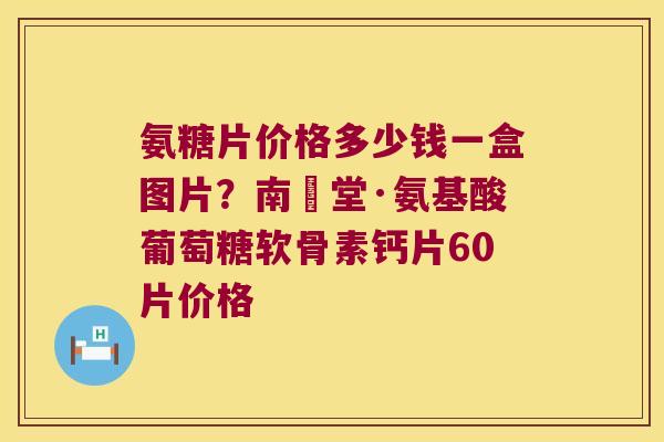 氨糖片价格多少钱一盒图片?南雲堂·氨基酸葡萄糖软骨素钙片60片价格