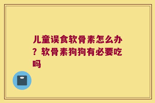 儿童误食软骨素怎么办?软骨素狗狗有必要吃吗