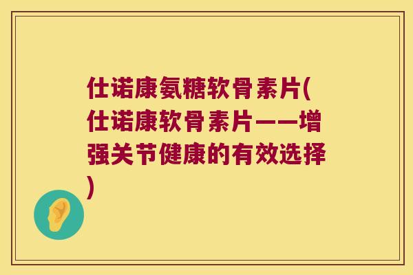 仕诺康氨糖软骨素片(仕诺康软骨素片——增强关节健康的有效选择)