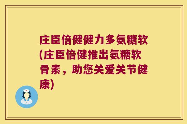 庄臣倍健健力多氨糖软(庄臣倍健推出氨糖软骨素,助您关爱关节健康)