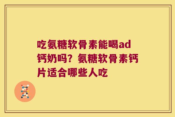 吃氨糖软骨素能喝ad钙奶吗?氨糖软骨素钙片适合哪些人吃 吃氨糖软骨素能喝ad钙奶吗?氨糖软骨素钙片适合哪些人吃