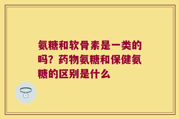 氨糖和软骨素是一类的吗?氨糖和保健氨糖的区别是什么 氨糖和软骨素是一类的吗?氨糖和保健氨糖的区别是什么