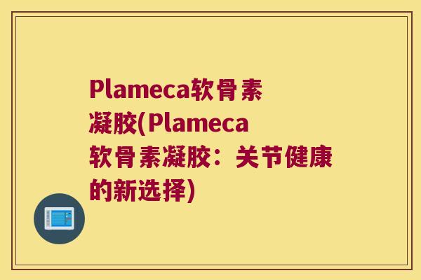 Plameca软骨素凝胶(Plameca软骨素凝胶:关节健康的新选择)