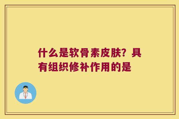 什么是软骨素皮肤?具有组织修补作用的是