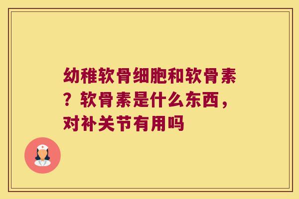 幼稚软骨细胞和软骨素?软骨素是什么东西,对补关节有用吗