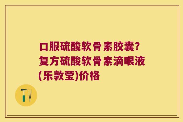 口服硫酸软骨素胶囊?复方硫酸软骨素滴眼液(乐敦莹)价格 口服硫酸软骨素胶囊?复方硫酸软骨素滴眼液(乐敦莹)价格
