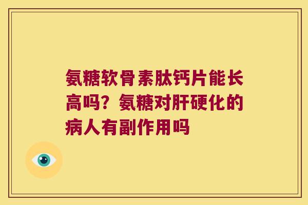 氨糖软骨素肽钙片能长高吗?氨糖对肝硬化的病人有副作用吗