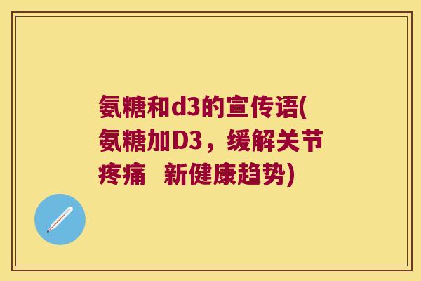 氨糖和d3的宣传语(氨糖加D3,缓解关节疼痛 新健康趋势)