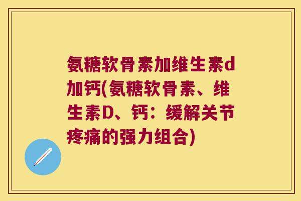 氨糖软骨素加维生素d加钙(氨糖软骨素、维生素D、钙:缓解关节疼痛的强力组合)