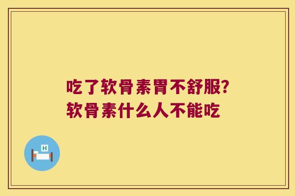 吃了软骨素胃不舒服?软骨素什么人不能吃