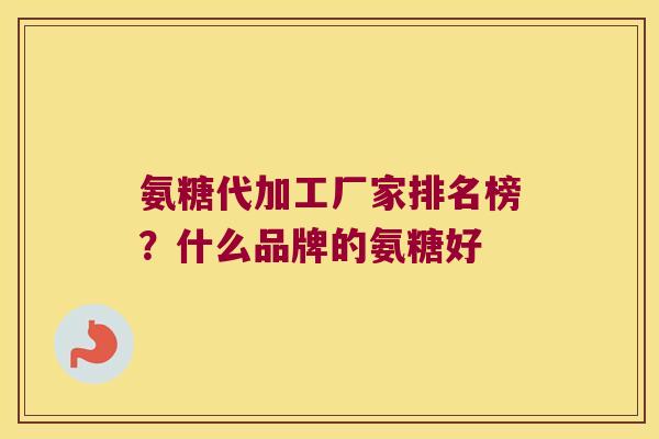 氨糖代加工厂家排名榜？什么品牌的氨糖好