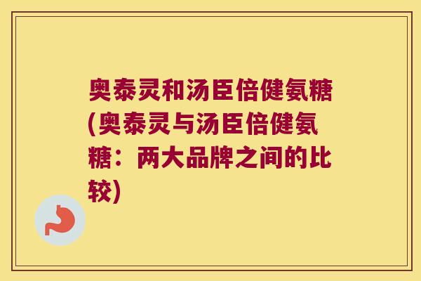 奥泰灵和汤臣倍健氨糖(奥泰灵与汤臣倍健氨糖:两大品牌之间的比较)