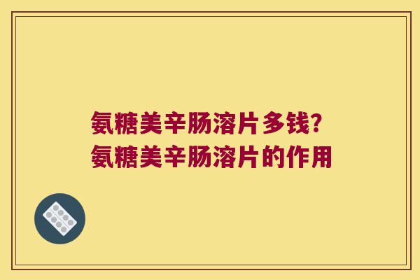 氨糖美辛肠溶片多钱?氨糖美辛肠溶片的作用