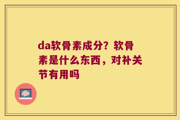 da软骨素成分?软骨素是什么东西,对补关节有用吗