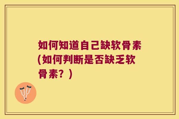 如何知道自己缺软骨素(如何判断是否缺乏软骨素?)