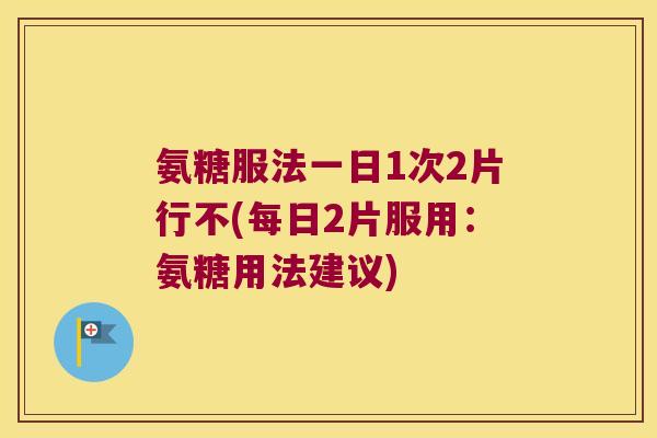 氨糖服法一日1次2片行不(每日2片服用:氨糖用法建议)